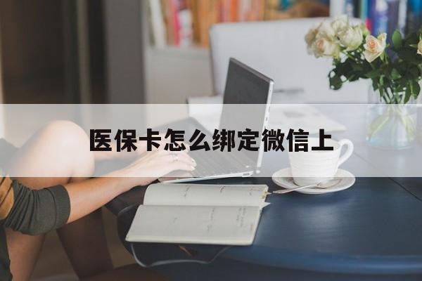 迪庆最新医保卡怎么绑定微信上方法分析(最方便真实的迪庆医保卡如何绑定在微信方法)