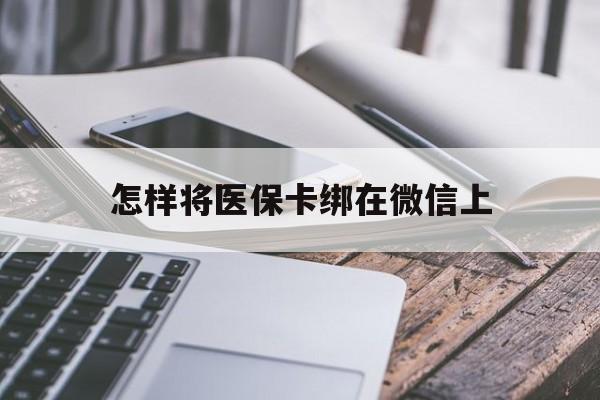 迪庆最新怎样将医保卡绑在微信上方法分析(最方便真实的迪庆怎么用医保卡绑定微信方法)
