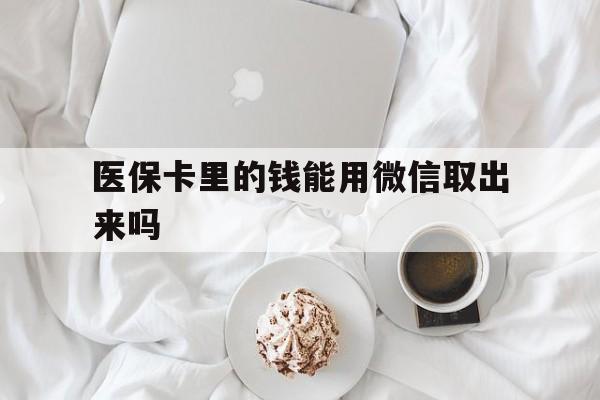 迪庆最新医保卡里的钱能用微信取出来吗方法分析(最方便真实的迪庆医保卡里的钱可以微信提现吗方法)