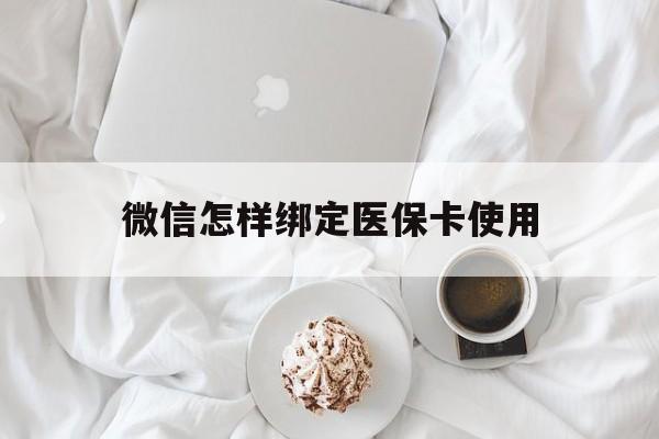 迪庆最新微信怎样绑定医保卡使用方法分析(最方便真实的迪庆在微信上如何绑定医保卡方法)