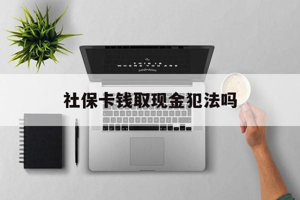 迪庆最新社保卡钱取现金犯法吗方法分析(最方便真实的迪庆社保卡的钱取出来有影响吗方法)