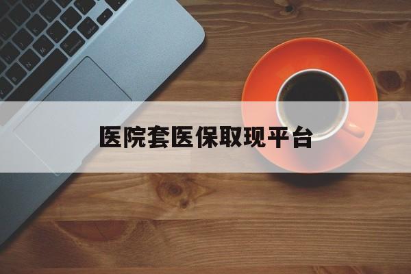 迪庆最新医院套医保取现平台方法分析(最方便真实的迪庆医保卡套取现金渠道方法)