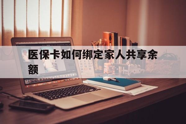 迪庆最新医保卡如何绑定家人共享余额方法分析(最方便真实的迪庆医保卡怎么绑定家人医保卡方法)