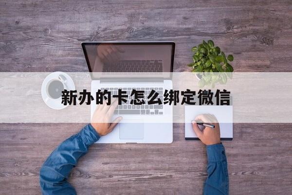 迪庆最新新办的卡怎么绑定微信方法分析(最方便真实的迪庆新办的卡怎么注册微信方法)