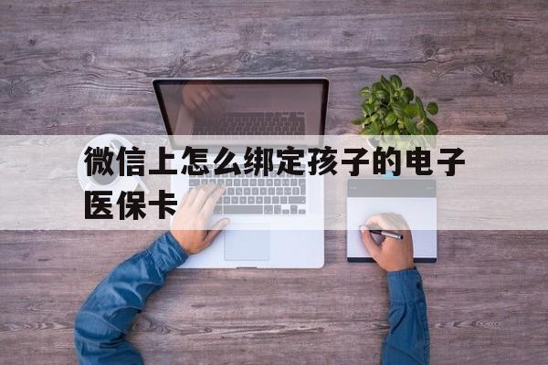 迪庆最新微信上怎么绑定孩子的电子医保卡方法分析(最方便真实的迪庆如何在微信上绑定孩子医保卡方法)
