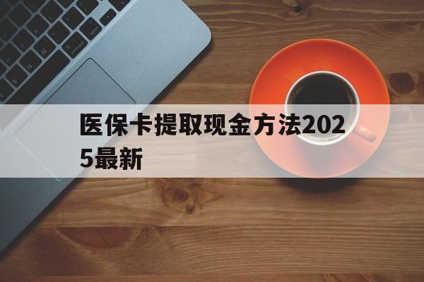 迪庆最新医保卡提取现金方法2025最新方法分析(最方便真实的迪庆医保卡如何提现?方法)