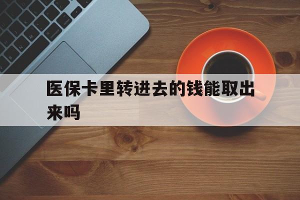 迪庆最新医保卡里转进去的钱能取出来吗方法分析(最方便真实的迪庆医保卡转钱进去怎么转出来方法)