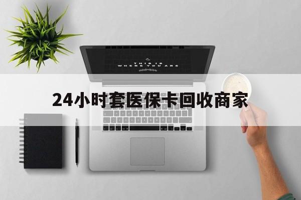迪庆最新24小时套医保卡回收商家方法分析(最方便真实的迪庆高价回收医保卡方法)