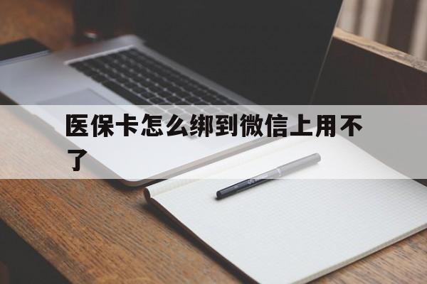 迪庆最新医保卡怎么绑到微信上用不了方法分析(最方便真实的迪庆为什么医保卡没办法绑定方法)