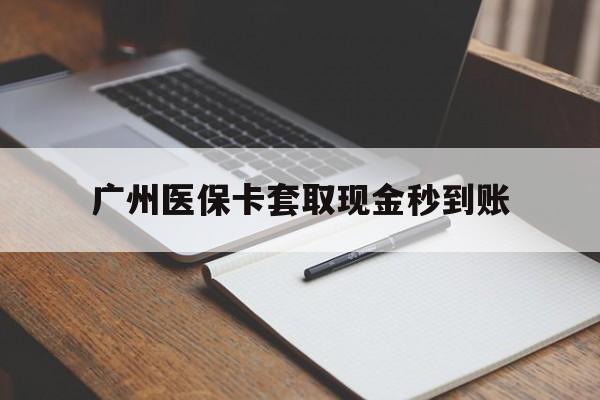 迪庆最新广州医保卡套取现金秒到账方法分析(最方便真实的迪庆医保卡套现案例2024方法)
