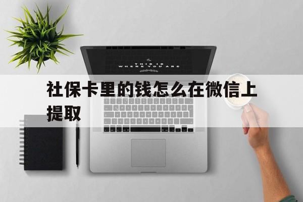 迪庆最新社保卡里的钱怎么在微信上提取方法分析(最方便真实的迪庆社保卡怎么取钱到微信方法)