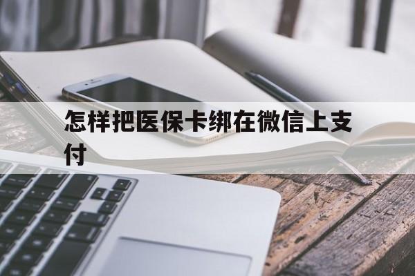 迪庆最新怎样把医保卡绑在微信上支付方法分析(最方便真实的迪庆医保卡咋绑定微信方法)