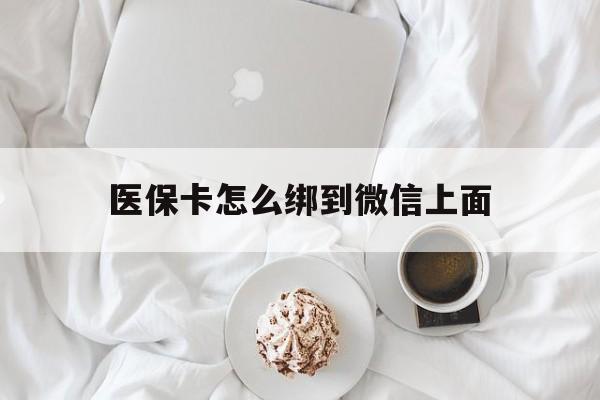 迪庆最新医保卡怎么绑到微信上面方法分析(最方便真实的迪庆医保卡怎么与微信绑定方法)