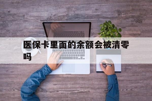 迪庆最新医保卡里面的余额会被清零吗方法分析(最方便真实的迪庆医保卡的钱会不会清零方法)
