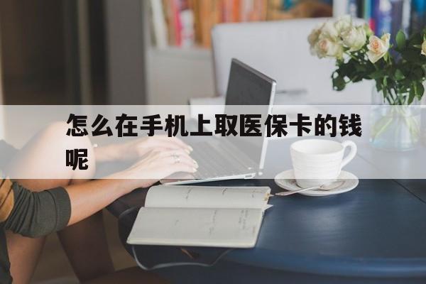 迪庆最新怎么在手机上取医保卡的钱呢方法分析(最方便真实的迪庆医保在手机上缴费怎么拿医保卡方法)