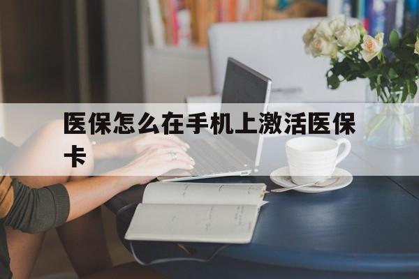 迪庆最新医保怎么在手机上激活医保卡方法分析(最方便真实的迪庆医保卡怎么在手机上激活?方法)