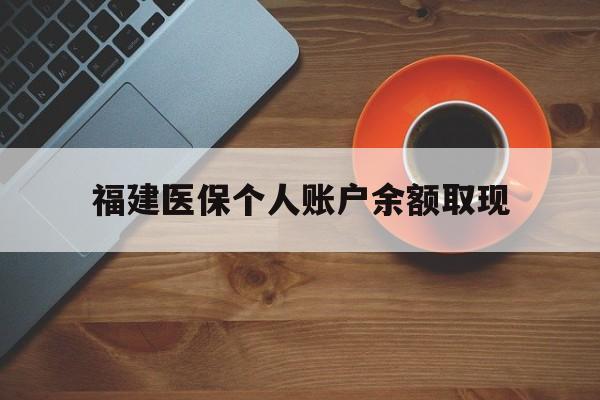 迪庆最新福建医保个人账户余额取现方法分析(最方便真实的迪庆福建医保提现方法)