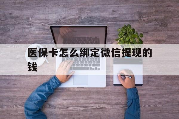 迪庆最新医保卡怎么绑定微信提现的钱方法分析(最方便真实的迪庆医保卡怎么绑定在微信上方法)