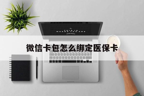 迪庆最新微信卡包怎么绑定医保卡方法分析(最方便真实的迪庆微信医保卡怎么绑定银行卡方法)